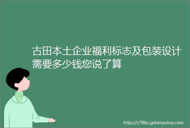 古田本土企业福利标志及包装设计需要多少钱您说了算