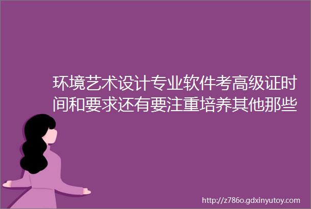 环境艺术设计专业软件考高级证时间和要求还有要注重培养其他那些