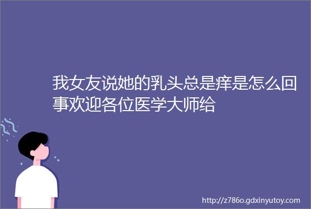 我女友说她的乳头总是痒是怎么回事欢迎各位医学大师给